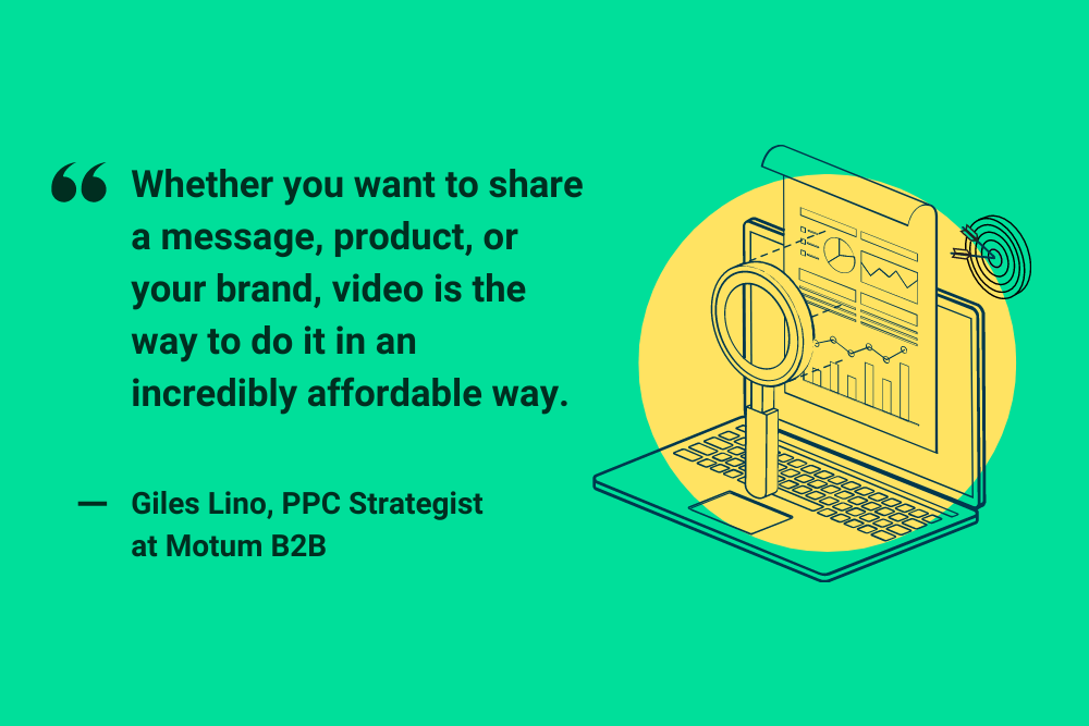 "Whether you want to share a message, product, or your brand, video is the way to do it in an incredibly affordable way." Giles Lino, PPC Strategist at Motum B2B