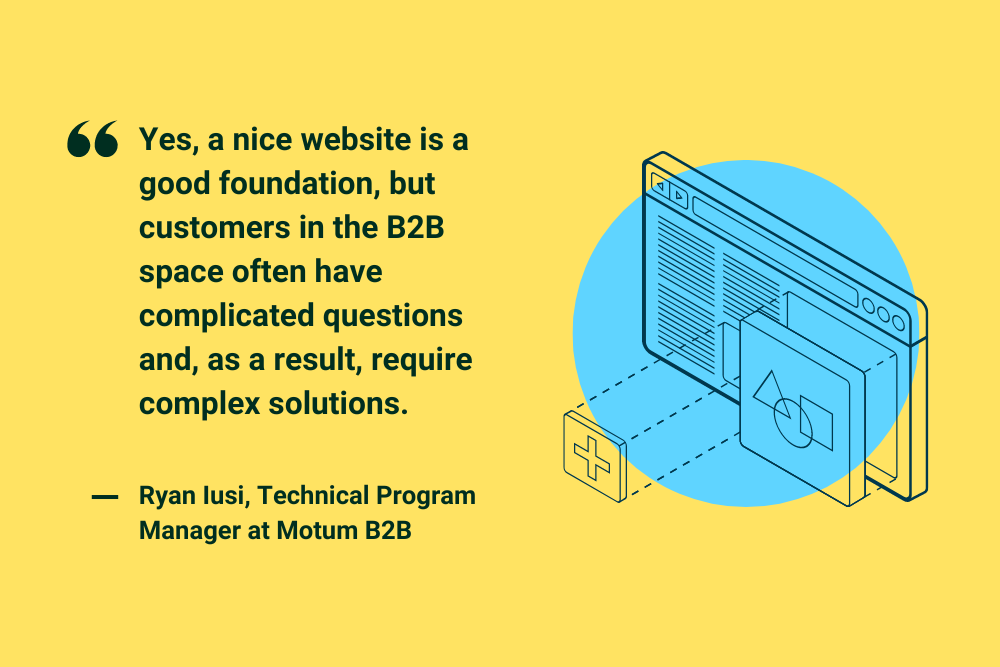 "Yes, a nice website is a good foundation, but customers in the B2B space often have complicated questions and, as a result, require complex solutions." Ryan Iusi, Technical Program Manager at Motum B2B